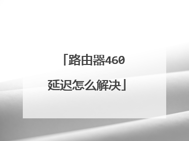 路由器460延迟怎么解决