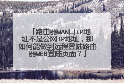 路由器WAN口IP地址不是公网IP地址，那如何能做到远程登陆路由器WEB登陆页面？