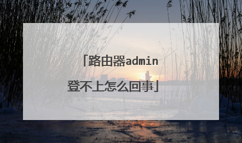路由器admin登不上怎么回事