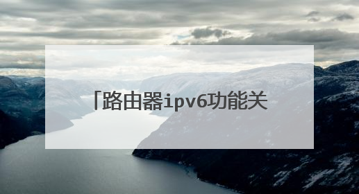 路由器ipv6功能关闭还是开启 怎样把路由器设置成IPv6