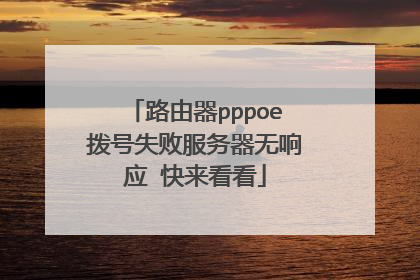 路由器pppoe拨号失败服务器无响应 快来看看