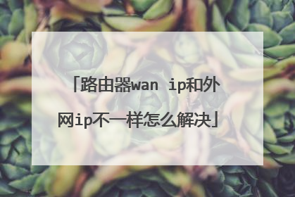 路由器wan ip和外网ip不一样怎么解决