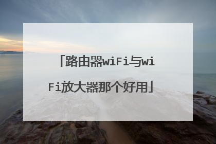 路由器wiFi与wiFi放大器那个好用