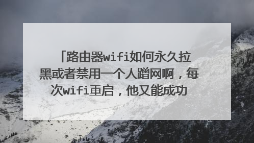 路由器wifi如何永久拉黑或者禁用一个人蹭网啊，每次wifi重启，他又能成功蹭网了。每次都要设置烦？