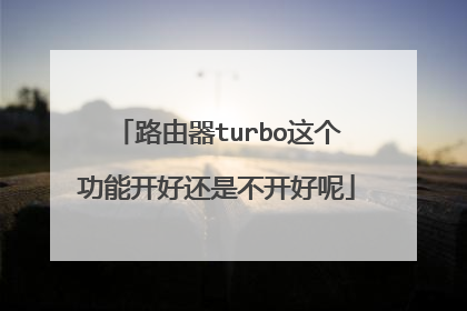 路由器turbo这个功能开好还是不开好呢