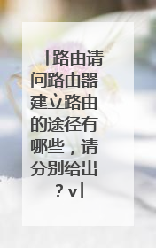 路由请问路由器建立路由的途径有哪些,请分别给出?v