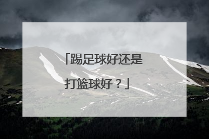 踢足球好还是打篮球好?