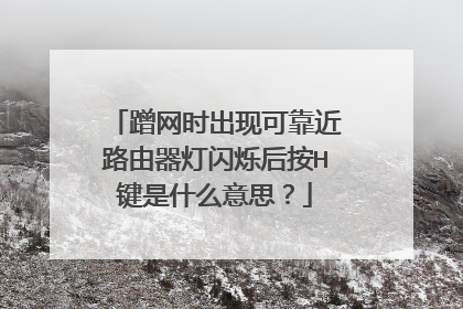 蹭网时出现可靠近路由器灯闪烁后按H键是什么意思?