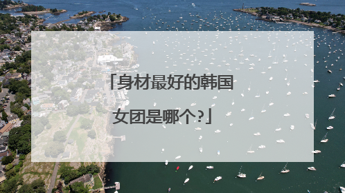 身材最好的韩国女团是哪个?
