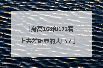 身高168和172看上去差距显的大吗?