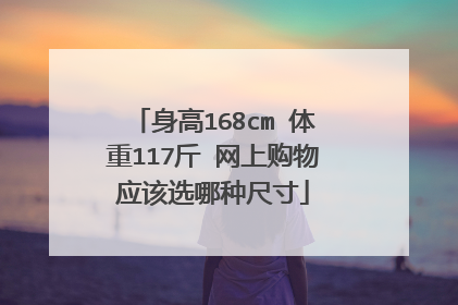 身高168cm 体重117斤 网上购物应该选哪种尺寸