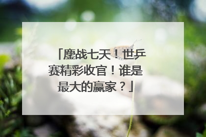 鏖战七天！世乒赛精彩收官！谁是最大的赢家？