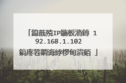 鎴戠殑IP鍦板潃鏄�192.168.1.102鎬庝箞鐧诲綍椤甸潰銆�