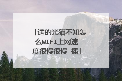 送的光猫不知怎么WIFI上网速度很慢很慢 插