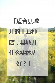 适合县城开的十五种店,县城开什么实体店好?
