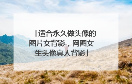 适合永久做头像的图片女背影,网图女生头像真人背影