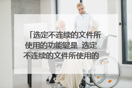 选定不连续的文件所使用的功能键是 选定不连续的文件所使用的功能键是Ctrl