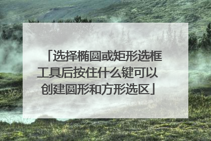 选择椭圆或矩形选框工具后按住什么键可以创建圆形和方形选区