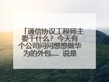 通信协议工程师主要干什么? 今天有个公司问问想想做华为的外包…… 说是协议工程师……