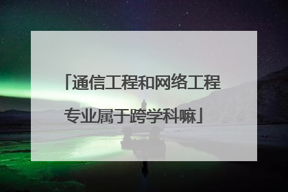 通信工程和网络工程专业属于跨学科嘛