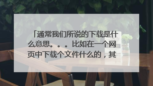 通常我们所说的下载是什么意思。。。比如在一个网页中下载个文件什么的,其实质是什么呢,跪求~~