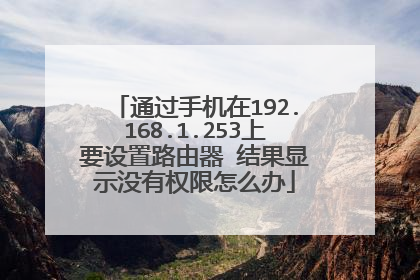 通过手机在192.168.1.253上要设置路由器 结果显示没有权限怎么办