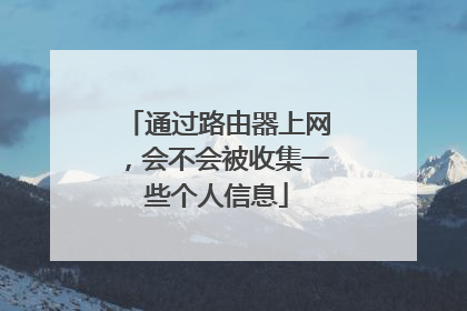 通过路由器上网，会不会被收集一些个人信息