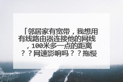 邻居家有宽带,我想用有线路由器连接他的网线,100米多一点的距离??网速影响吗??拖慢他家的网速吗?