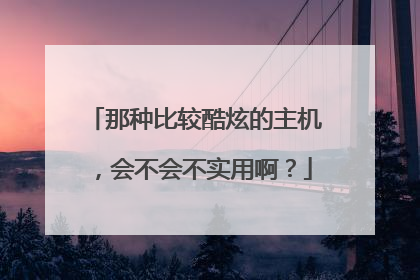那种比较酷炫的主机，会不会不实用啊？