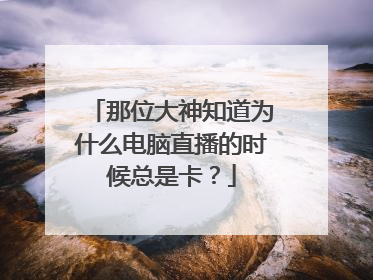 那位大神知道为什么电脑直播的时候总是卡?