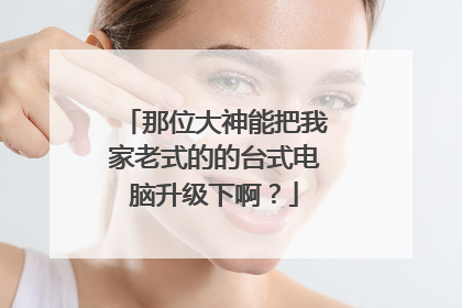那位大神能把我家老式的的台式电脑升级下啊?