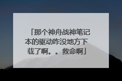 那个神舟战神笔记本的驱动咋没地方下载了啊。。救命啊