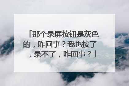 那个录屏按钮是灰色的，咋回事？我也按了，录不了，咋回事？