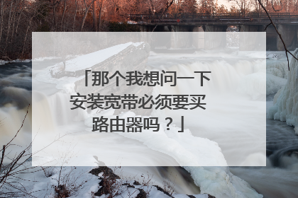 那个我想问一下安装宽带必须要买路由器吗?