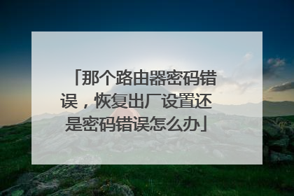 那个路由器密码错误，恢复出厂设置还是密码错误怎么办