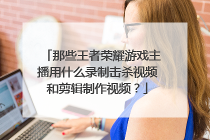 那些王者荣耀游戏主播用什么录制击杀视频和剪辑制作视频?