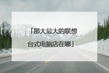 那大最大的联想台式电脑店在哪