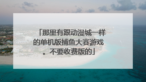 那里有跟动漫城一样的单机版捕鱼大赛游戏。不要收费版的