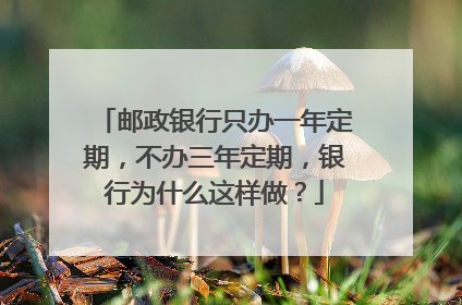 邮政银行只办一年定期,不办三年定期,银行为什么这样做?