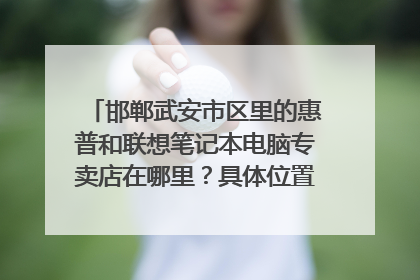 邯郸武安市区里的惠普和联想笔记本电脑专卖店在哪里？具体位置~~~~~~~