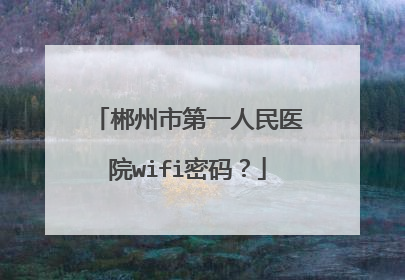 郴州市第一人民医院wifi密码?