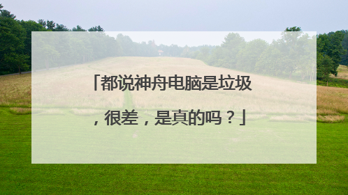 都说神舟电脑是垃圾，很差，是真的吗？