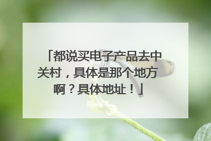 都说买电子产品去中关村,具体是那个地方啊?具体地址!