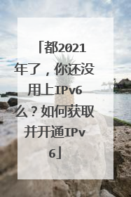 都2021年了,你还没用上IPv6么?如何获取并开通IPv6