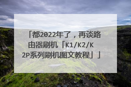 都2022年了,再谈路由器刷机「K1/K2/K2P系列刷机图文教程」