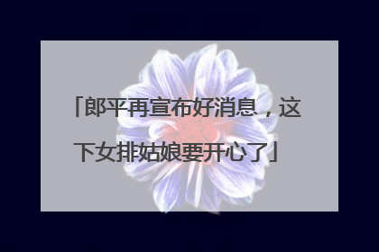 郎平再宣布好消息，这下女排姑娘要开心了