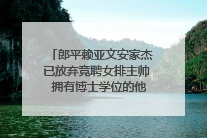 郎平赖亚文安家杰已放弃竞聘女排主帅 拥有博士学位的他或许有机会