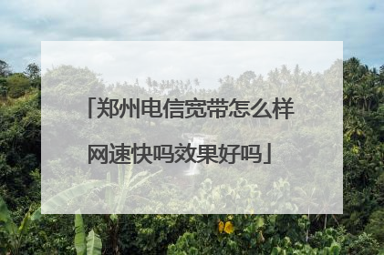 郑州电信宽带怎么样网速快吗效果好吗