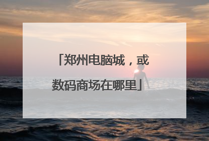郑州电脑城,或数码商场在哪里