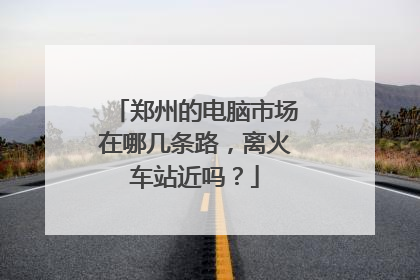 郑州的电脑市场在哪几条路,离火车站近吗?